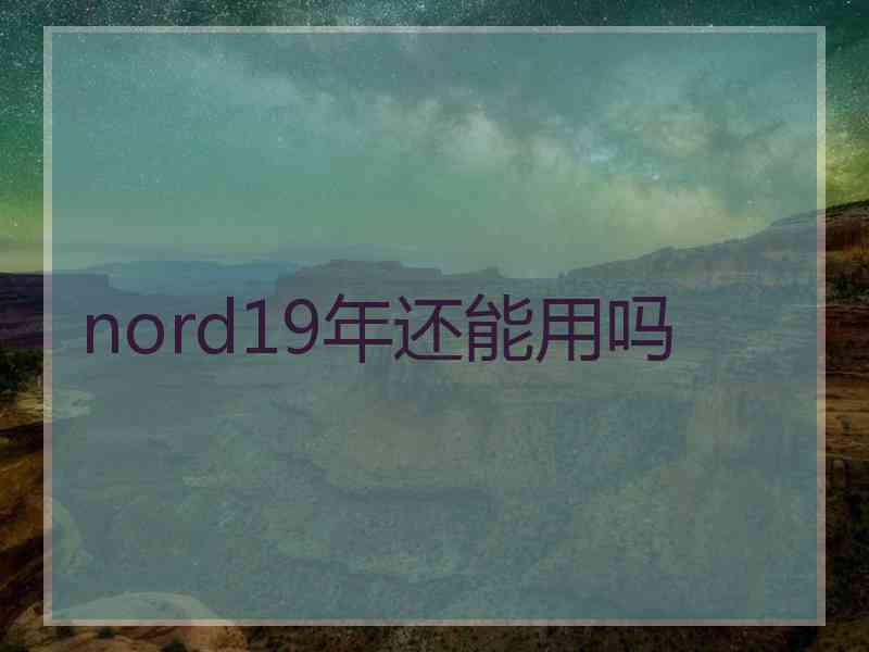nord19年还能用吗 nord19年还能用吗