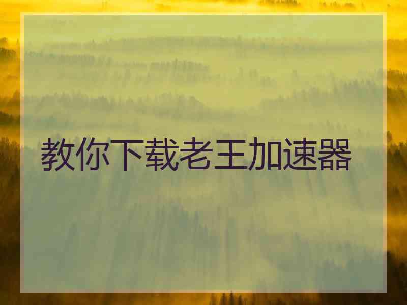 教你下载老王加速器 教你下载老王加速器