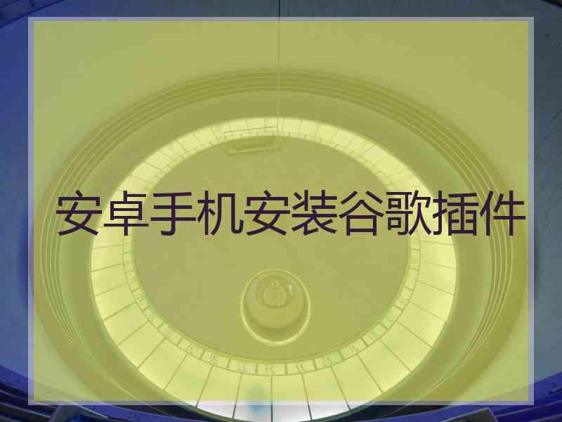 安卓手机安装谷歌插件 安卓手机安装谷歌插件