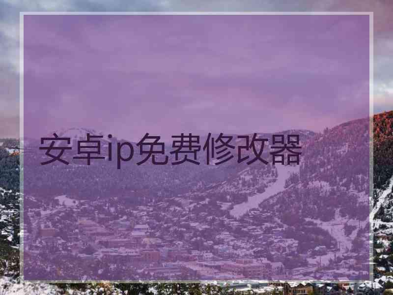 安卓ip免费修改器 安卓ip免费修改器