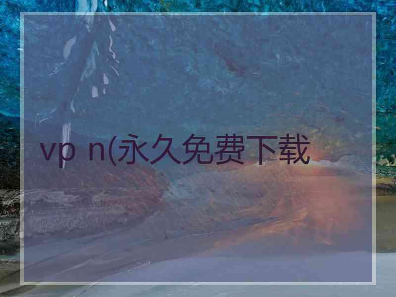 vp n(永久免费下载 vp n(永久免费下载
