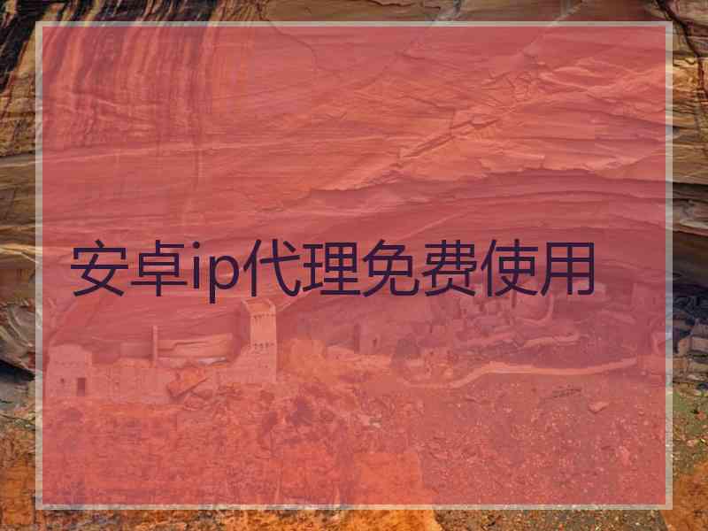 安卓ip代理免费使用 安卓ip代理免费使用